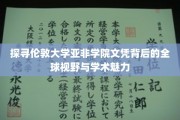 解码伦敦大学亚非学院，文凭背后的世界眼光与学术之光